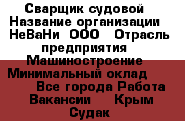 Сварщик судовой › Название организации ­ НеВаНи, ООО › Отрасль предприятия ­ Машиностроение › Минимальный оклад ­ 70 000 - Все города Работа » Вакансии   . Крым,Судак